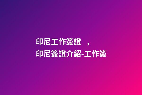印尼工作簽證，印尼簽證介紹-工作簽